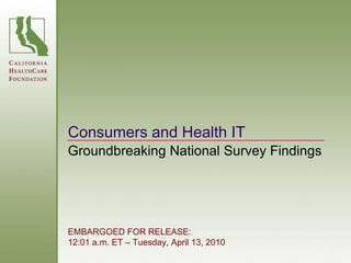 Consumers and Health IT
Groundbreaking National Survey Findings




EMBARGOED FOR RELEASE:
12:01 a.m. ET – Tuesday, April 13, 2010
 