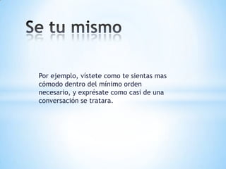 Por ejemplo, vístete como te sientas mas
cómodo dentro del mínimo orden
necesario, y exprésate como casi de una
conversación se tratara.
 