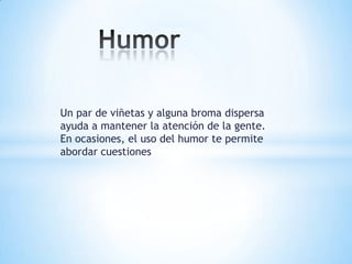Un par de viñetas y alguna broma dispersa
ayuda a mantener la atención de la gente.
En ocasiones, el uso del humor te permite
abordar cuestiones
 