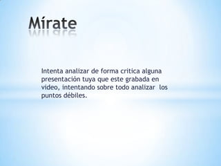 Intenta analizar de forma critica alguna
presentación tuya que este grabada en
video, intentando sobre todo analizar los
puntos débiles.
 