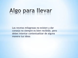 Las recetas milagrosas no existen y dar
consejo no siempre es bien recibido. pero
debes intentar contextualizar de alguna
manera tus ideas
 
