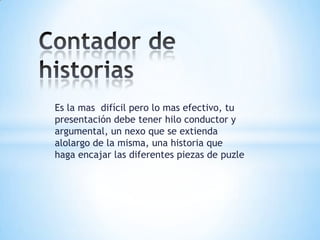 Es la mas difícil pero lo mas efectivo, tu
presentación debe tener hilo conductor y
argumental, un nexo que se extienda
alolargo de la misma, una historia que
haga encajar las diferentes piezas de puzle
 