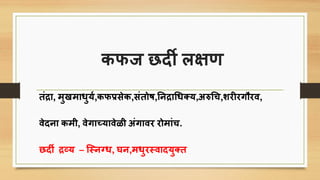 िफज छदी लक्षण
तंद्रा, मुखमािुयि,िफप्रिेि,िंतोष,तनद्राचि्य,अरुचि,शरीरगौरव,
वेदना िमी, वेगाच्यावेळी अंगावर रोमांि.
छदी द्रव्य – त्स्नग्ि, घन,मिुरस्वादयु्त
 