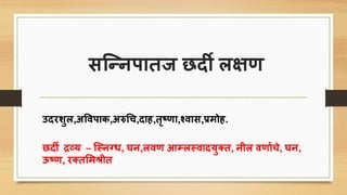 ित्न्निातज छदी लक्षण
उदरशुल,अपविाि,अरुचि,दाह,तृष्णा,र्शवाि,प्रमोह.
छदी द्रव्य – त्स्नग्ि, घन,लवण आम्लस्वादयु्त, नील वणाििे, घन,
ऊष्ण, र्तशमश्रीत
 