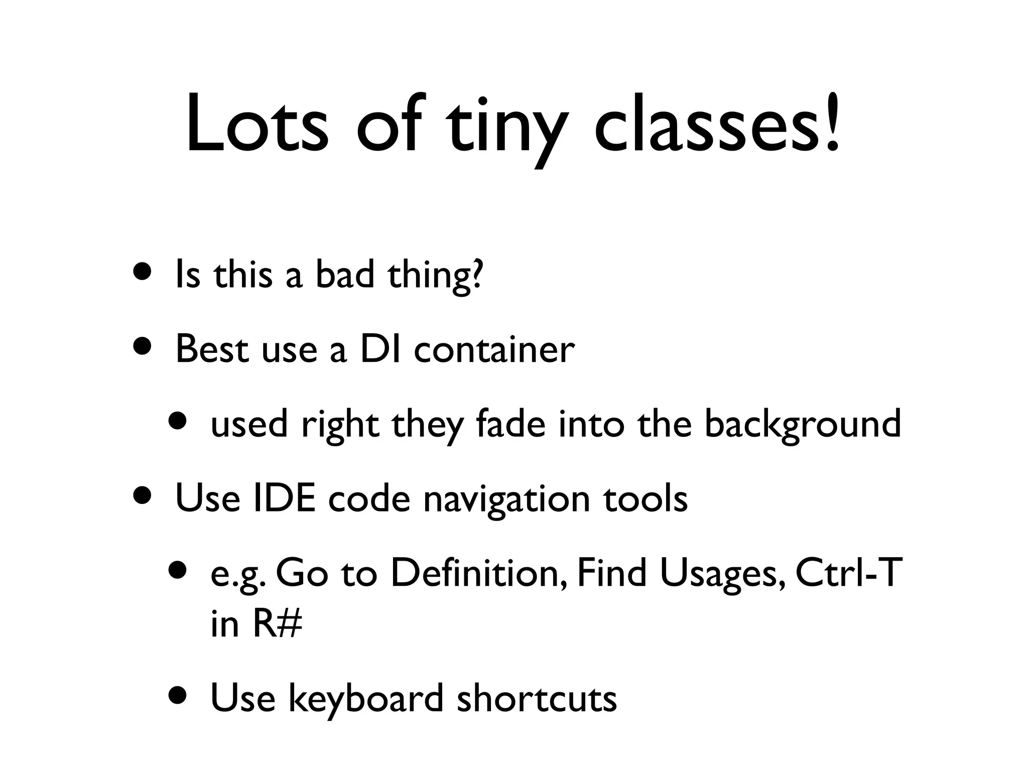 Lots of tiny classes!
• Is this a bad thing?
• Best use a DI container
• used right they fade into the background
• Use IDE code navigation tools
• e.g. Go to Definition, Find Usages, Ctrl-T
in R#
• Use keyboard shortcuts
 