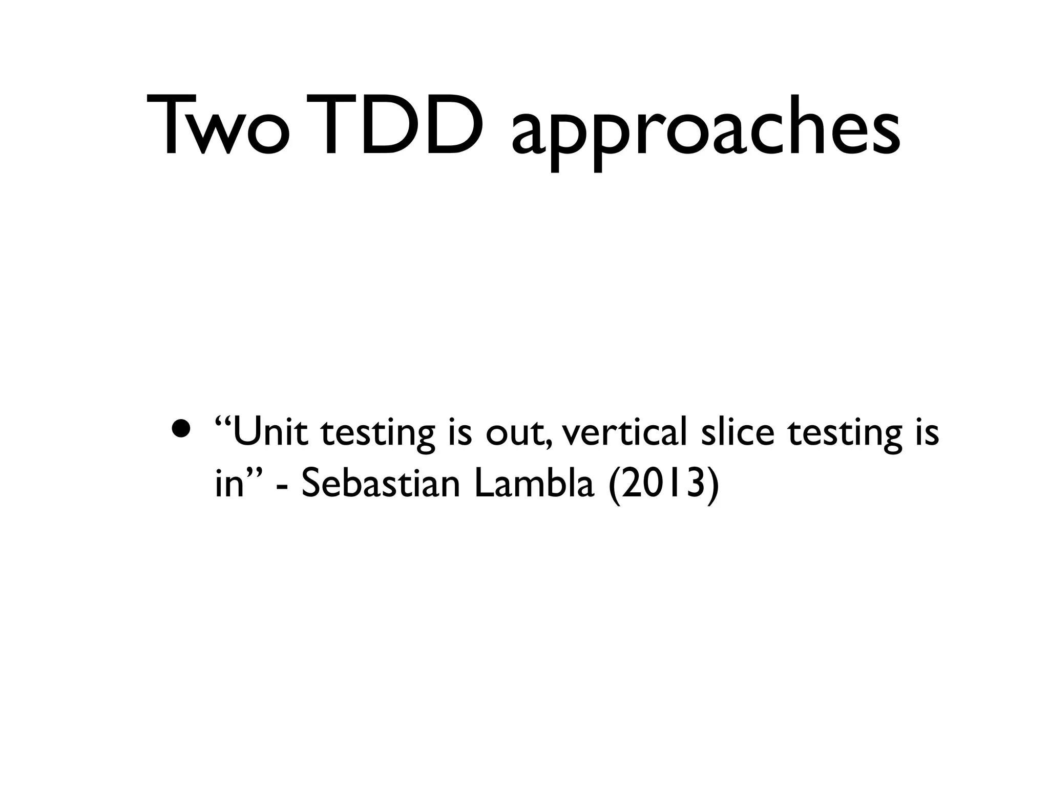 Two TDD approaches
• “Unit testing is out, vertical slice testing is
in” - Sebastian Lambla (2013)
 