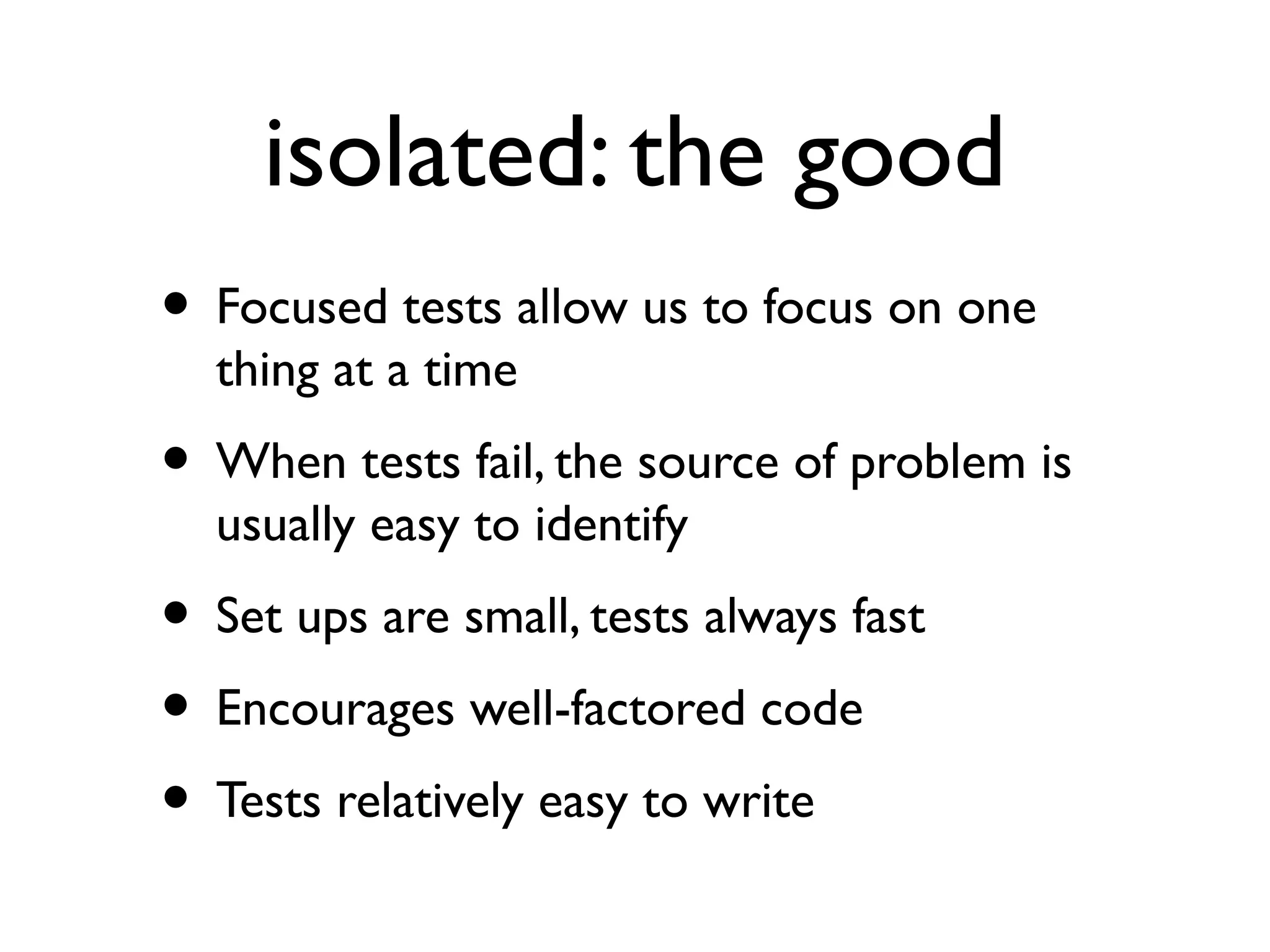 isolated: the good
• Focused tests allow us to focus on one
thing at a time
• When tests fail, the source of problem is
usually easy to identify
• Set ups are small, tests always fast
• Encourages well-factored code
• Tests relatively easy to write
 