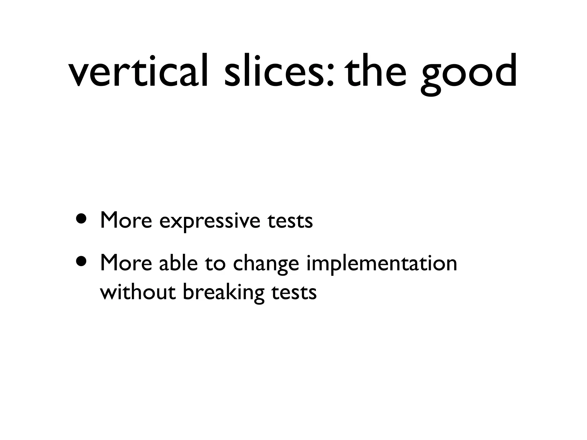 vertical slices: the good
• More expressive tests
• More able to change implementation
without breaking tests
 
