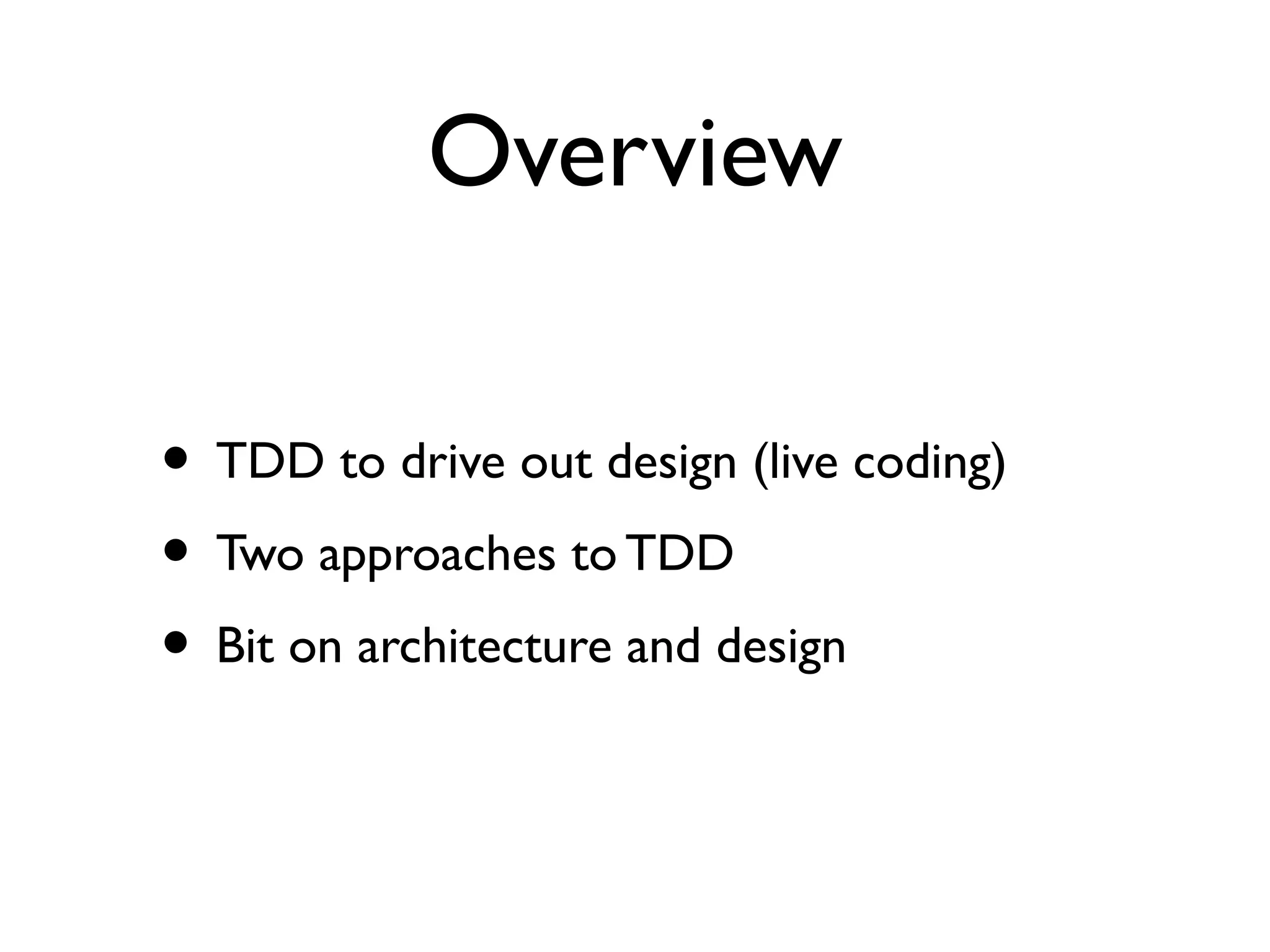Overview
• TDD to drive out design (live coding)
• Two approaches toTDD
• Bit on architecture and design
 