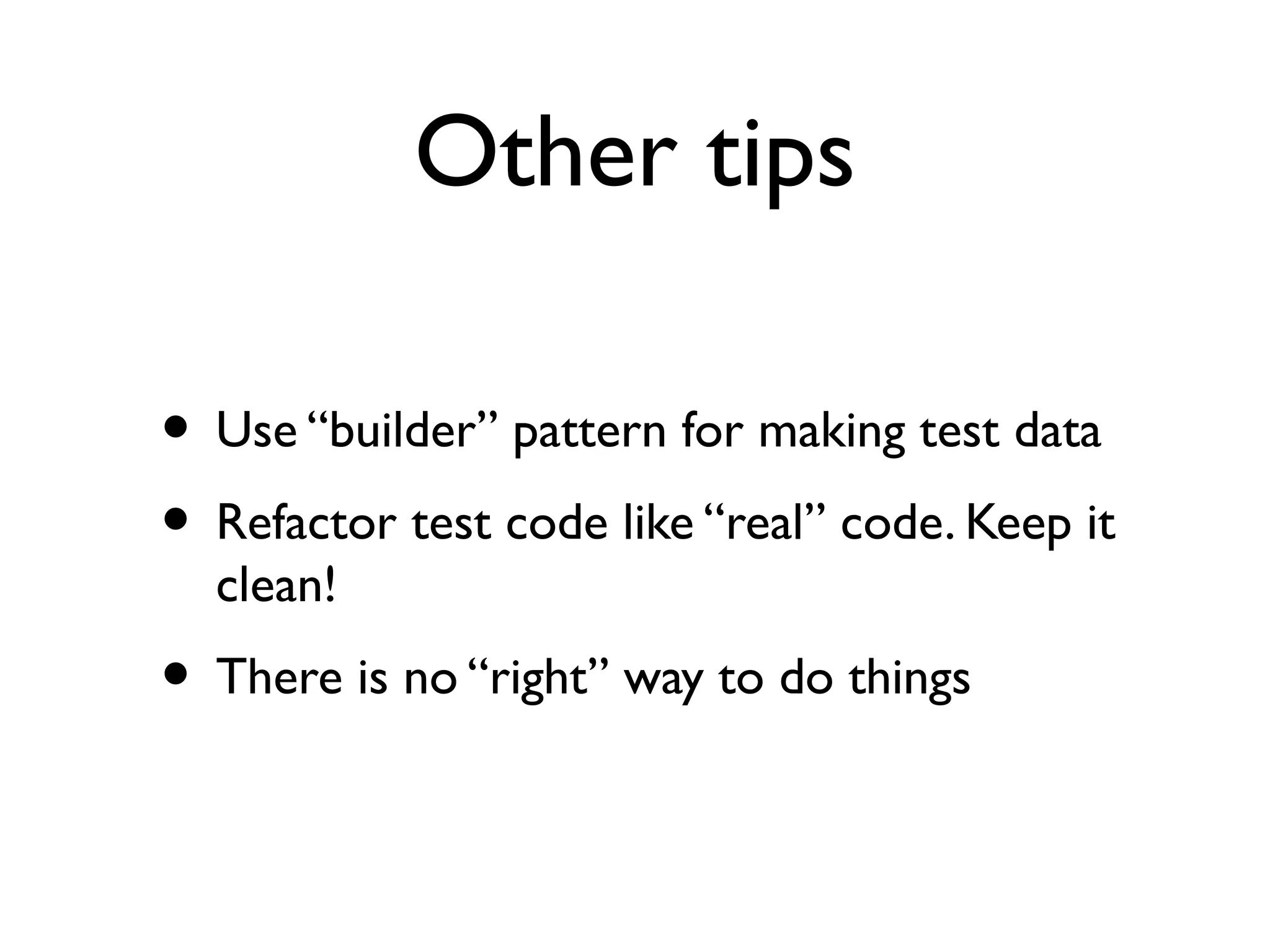 Other tips
• Use “builder” pattern for making test data
• Refactor test code like “real” code. Keep it
clean!
• There is no “right” way to do things
 