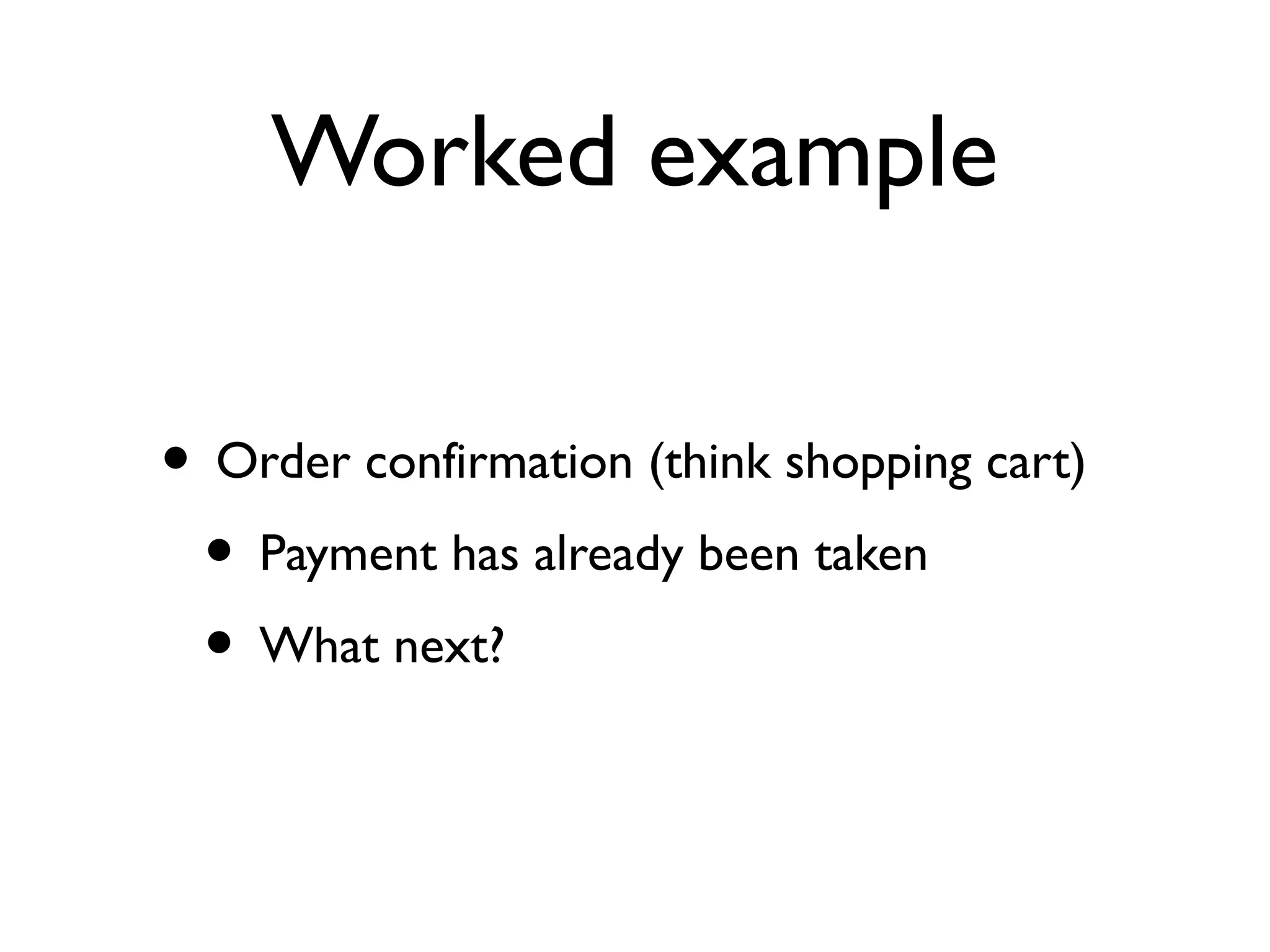 Worked example
• Order confirmation (think shopping cart)
• Payment has already been taken
• What next?
 