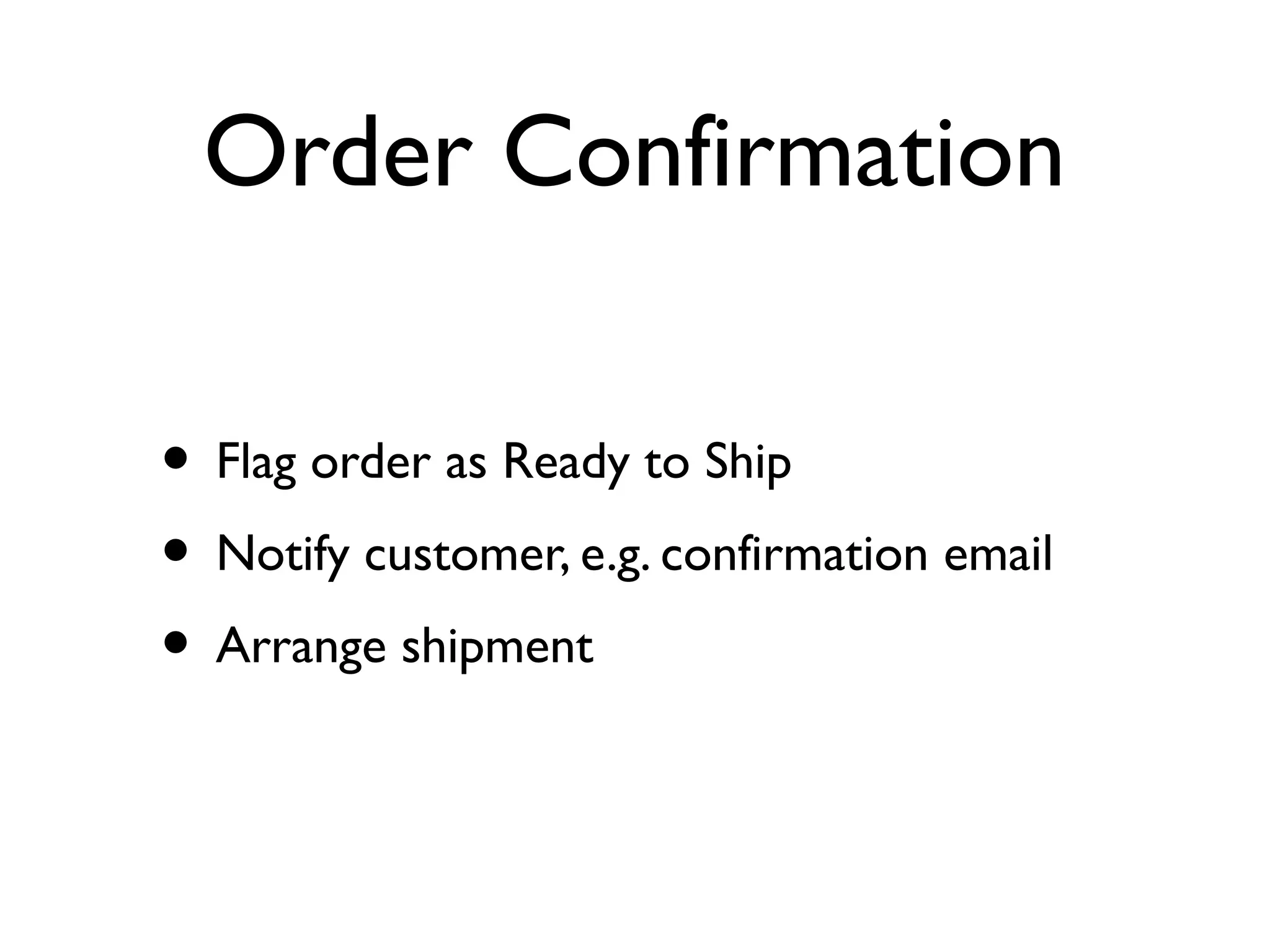 Order Confirmation
• Flag order as Ready to Ship
• Notify customer, e.g. confirmation email
• Arrange shipment
 