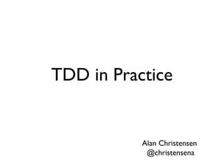 TDD in Practice
Alan Christensen
@christensena
 