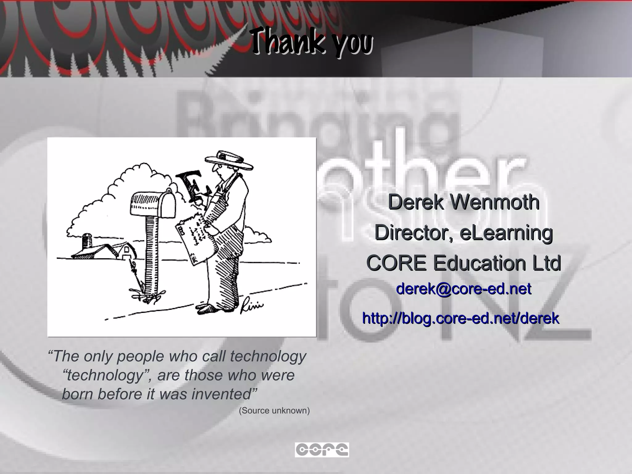 Thank you Derek Wenmoth Director, eLearning CORE Education Ltd [email_address] http://blog.core-ed.net/derek   “ The only people who call technology “technology”, are those who were born before it was invented” (Source unknown) 