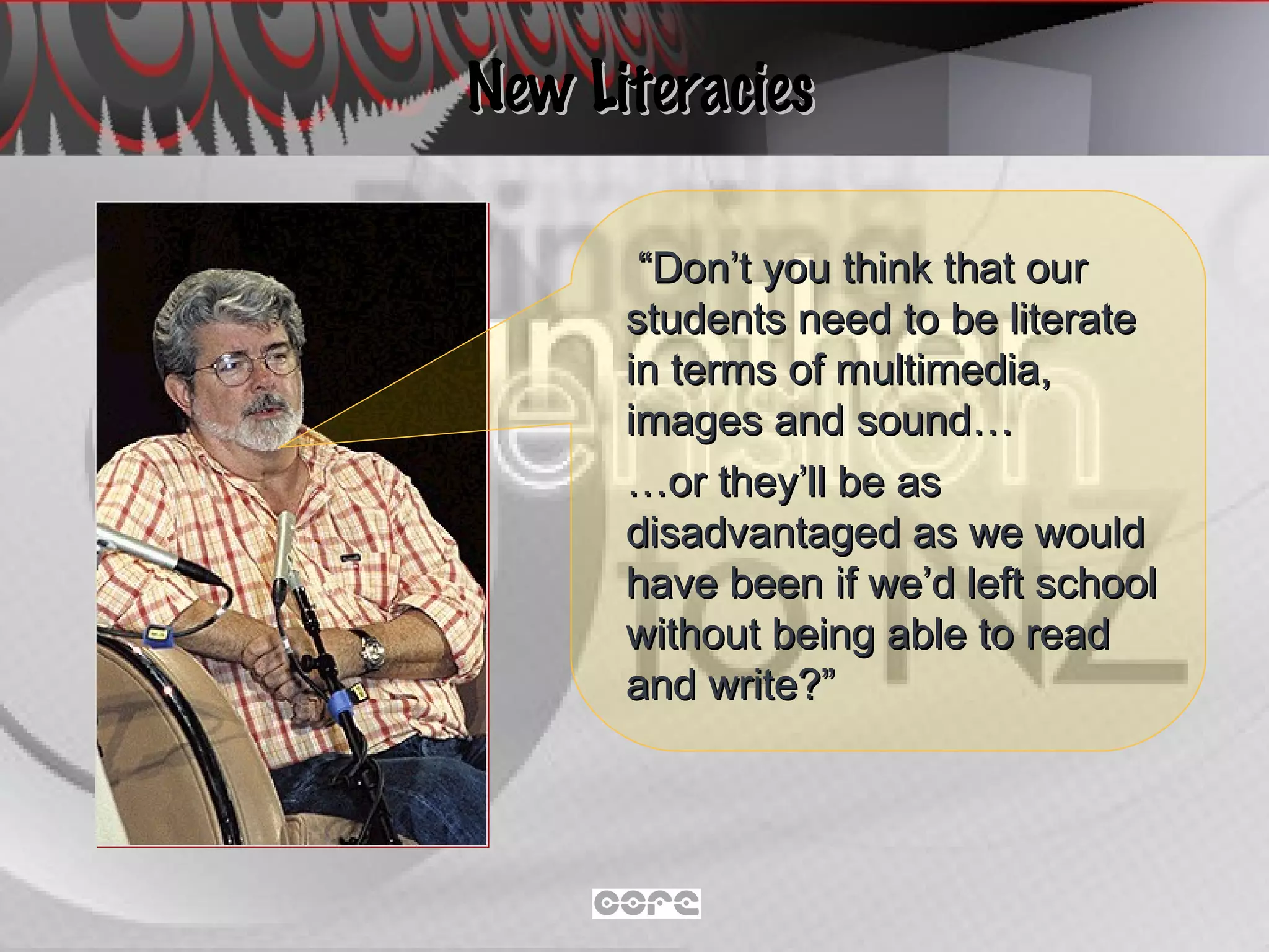 New Literacies “ Don’t you think that our students need to be literate in terms of multimedia, images and sound… … or they’ll be as disadvantaged as we would have been if we’d left school without being able to read and write?” 