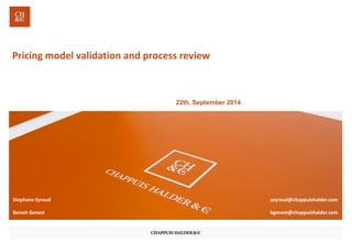 Pricing model validation and process review 
22th, September2014 
Stephane Eyraud 
seyraud@chappuishalder.com 
Benoit Genest 
bgenest@chappuishalder.com  