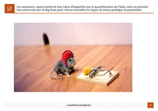 12
Les assureurs, ayant construit leur cœur d’expertise sur la quantification de l’aléa, sont en premier
lieu concernés par le Big Data pour mieux connaître le risque et mieux protéger la population
 
