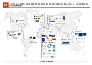 …avec des références auprès de plus de 35 compagnies d’assurance en Europe et
dans le Monde.
4
Montréal :
Genève :
Londres :
Niort :
New York :
Paris :
Singapour :
Hong Kong :
 