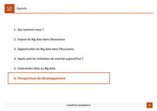50
Agenda
1. Qui sommes-nous ?
2. Enjeux du Big data dans l’Assurance
3. Opportunités du Big data dans l’Assurance
4. Quels sont les initiatives du marché aujourd’hui ?
5. Contraintes liées au Big data
6. Perspectives de développement
 