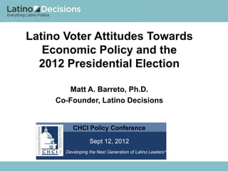 Latino Voter Attitudes Towards
   Economic Policy and the
  2012 Presidential Election

        Matt A. Barreto, Ph.D.
     Co-Founder, Latino Decisions


         CHCI Policy Conference

              Sept 12, 2012
 