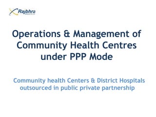Operations & Management of
Community Health Centres
under PPP Mode
Community health Centers & District Hospitals
outsourced in public private partnership
 