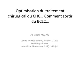 Optimisation du traitement
chirurgical du CHC… Comment sortir
du BCLC…
Eric Vibert, MD, PhD
Centre Hépato-Biliaire, INSERM U1193
DHU Hepatinnov
Hopital Paul Brousse (AP-HP) - Villejuif
 