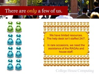 There are only a few of us.
We have limited resources.
The help desk isn’t staffed 24/7.
In rare occasions, we need the
assistance of the RAGAs and
house staff.
 