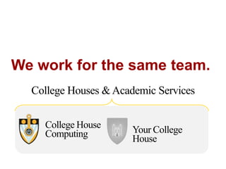 We work for the same team.
College House
Computing Your College
House
College Houses &Academic Services
 