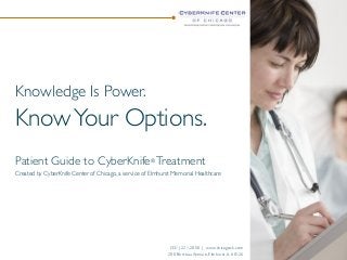 Knowledge Is Power.
KnowYour Options.
Patient Guide to CyberKnife® Treatment
Created by CyberKnife Center of Chicago, a service of Elmhurst Memorial Healthcare
!
(331) 221-2050 | www.chicagock.com
200 Berteau Avenue, Elmhurst, IL 60126
 