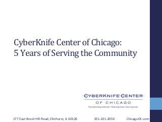 CyberKnife	
  Center	
  of	
  Chicago:	
  
5	
  Years	
  of	
  Serving	
  the	
  Community	
  
177	
  East	
  Brush	
  Hill	
  Road,	
  Elmhurst,	
  IL	
  60126	
   	
  331-­‐221-­‐2050 	
  ChicagoCK.com	
  
 