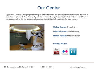 Our Center
  CyberKnife	
  Center	
  of	
  Chicago	
  opened	
  in	
  August	
  2009.	
  The	
  center	
  is	
  a	
  servi...