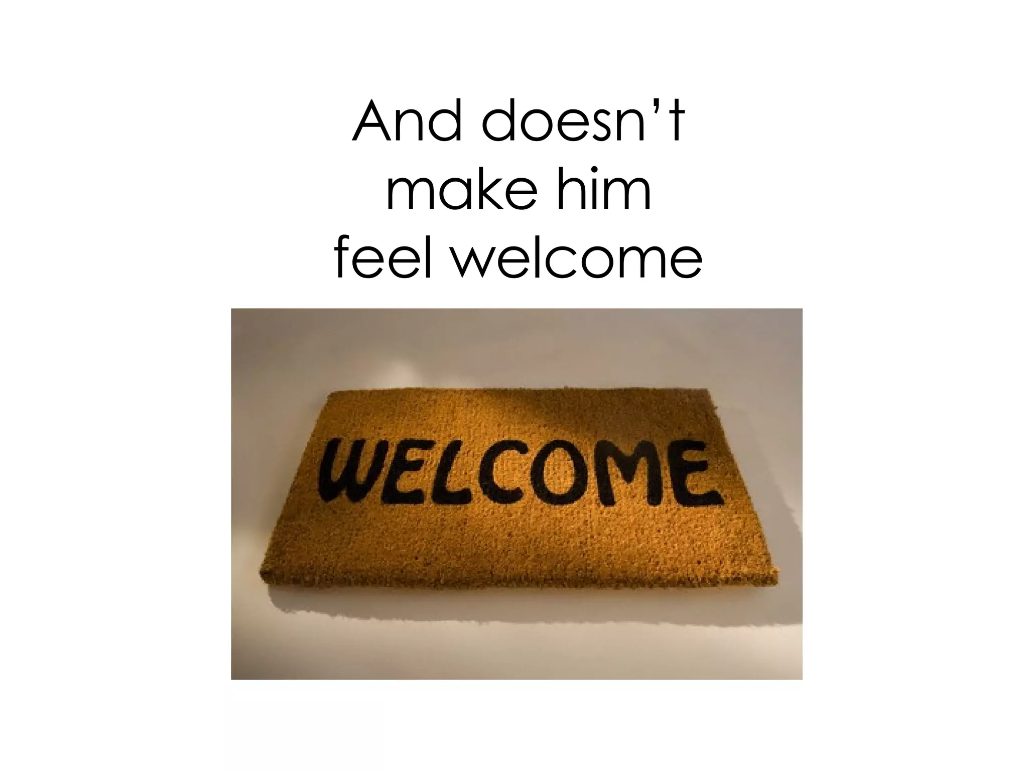 And doesn’t make him feel welcome