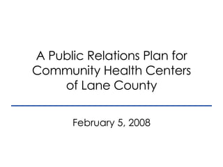 A Public Relations Plan for Community Health Centers of Lane County February 5, 2008 