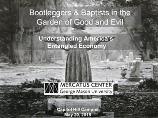 Bootleggers & Baptists in the
Garden of Good and Evil
Understanding America’s
Entangled Economy
Capitol Hill Campus
May 20, 2015
 