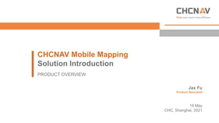 Jax Fu
Product Specialist
19 May
CHC, Shanghai, 2021
CHCNAV Mobile Mapping
Solution Introduction
PRODUCT OVERVIEW
 