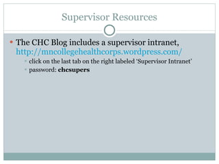 Supervisor Resources The CHC Blog includes a supervisor intranet,  http://mncollegehealthcorps.wordpress.com/   click on the last tab on the right labeled ‘Supervisor Intranet’ password:  chcsupers 