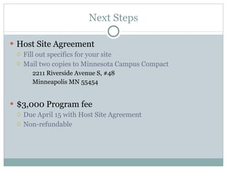Next Steps Host Site Agreement Fill out specifics for your site Mail two copies to Minnesota Campus Compact 2211 Riverside Avenue S, #48 Minneapolis MN 55454 $3,000 Program fee Due April 15 with Host Site Agreement Non-refundable 