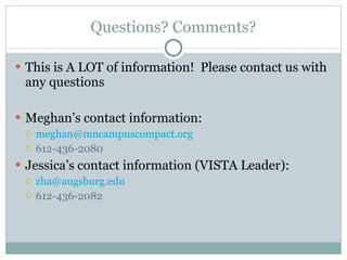 Questions? Comments? This is A LOT of information!  Please contact us with any questions Meghan’s contact information: [email_address] 612-436-2080 Jessica’s contact information (VISTA Leader): [email_address] 612-436-2082 