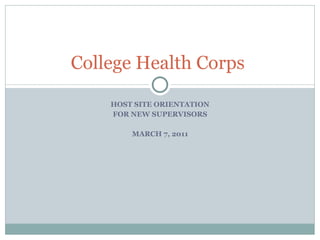 HOST SITE ORIENTATION FOR NEW SUPERVISORS MARCH 7, 2011 College Health Corps  