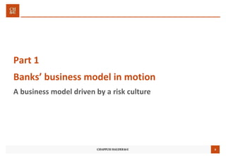 6
Part 1
Banks’ business model in motion
A business model driven by a risk culture
 