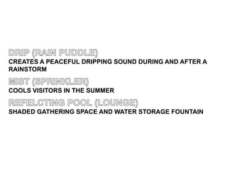 CREATES A PEACEFUL DRIPPING SOUND DURING AND AFTER A
RAINSTORM


COOLS VISITORS IN THE SUMMER


SHADED GATHERING SPACE AND WATER STORAGE FOUNTAIN
 