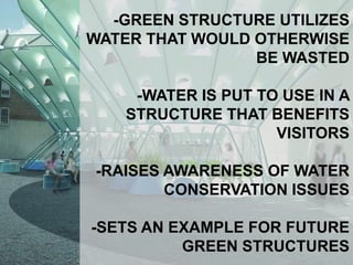 -GREEN STRUCTURE UTILIZES
WATER THAT WOULD OTHERWISE
                 BE WASTED

     -WATER IS PUT TO USE IN A
    STRUCTURE THAT BENEFITS
                     VISITORS

-RAISES AWARENESS OF WATER
        CONSERVATION ISSUES

-SETS AN EXAMPLE FOR FUTURE
          GREEN STRUCTURES
 