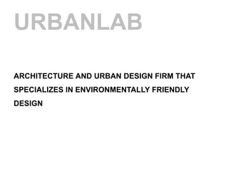 URBANLAB

ARCHITECTURE AND URBAN DESIGN FIRM THAT
SPECIALIZES IN ENVIRONMENTALLY FRIENDLY
DESIGN
 