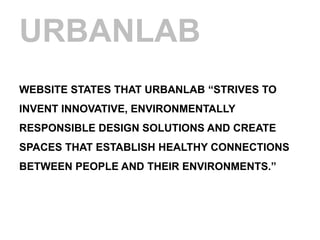 URBANLAB
WEBSITE STATES THAT URBANLAB “STRIVES TO
INVENT INNOVATIVE, ENVIRONMENTALLY
RESPONSIBLE DESIGN SOLUTIONS AND CREATE
SPACES THAT ESTABLISH HEALTHY CONNECTIONS
BETWEEN PEOPLE AND THEIR ENVIRONMENTS.”
 