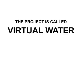 THE PROJECT IS CALLED

VIRTUAL WATER
 