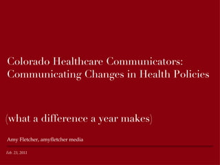 Colorado Healthcare Communicators: Communicating Changes in Health Policies ,[object Object],Feb. 23, 2011 (what a difference a year makes) 
