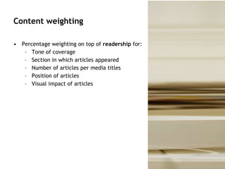 Content weighting Percentage weighting on top of  readership  for: Tone of coverage  Section in which articles appeared  Number of articles per media titles Position of articles Visual impact of articles 