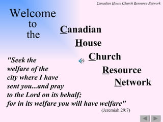 &quot;Seek the  welfare of the  city where I have  sent you...and pray  to the Lord on its behalf;  for in its welfare you will have welfare&quot;   (Jeremiah 29:7) C anadian H ouse C hurch R esource N etwork Welcome to the 