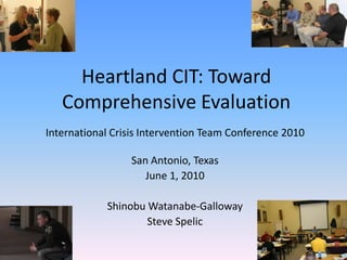 Heartland CIT: Toward Comprehensive Evaluation International Crisis Intervention Team Conference 2010  San Antonio, Texas June 1, 2010 Shinobu Watanabe-Galloway Steve Spelic 1 