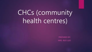 CHCs (community
health centres)
PREPARED BY,
MRS. RIJO LIJO
 